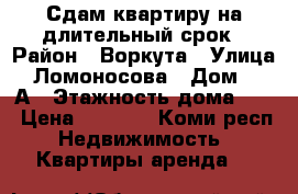 Сдам квартиру на длительный срок › Район ­ Воркута › Улица ­ Ломоносова › Дом ­ 3 А › Этажность дома ­ 5 › Цена ­ 4 000 - Коми респ. Недвижимость » Квартиры аренда   